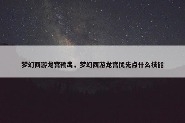 梦幻西游龙宫输出，梦幻西游龙宫优先点什么技能
