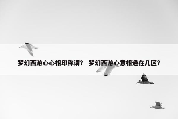 梦幻西游心心相印称谓？ 梦幻西游心意相通在几区？