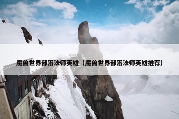 魔兽世界部落法师英雄（魔兽世界部落法师英雄推荐）