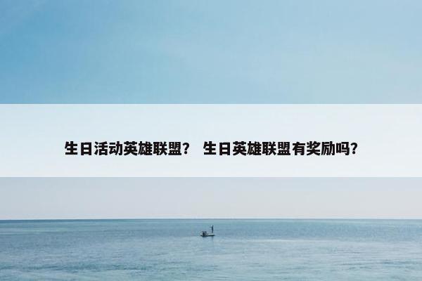 生日活动英雄联盟？ 生日英雄联盟有奖励吗？