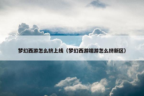 梦幻西游怎么挤上线（梦幻西游端游怎么挤新区）