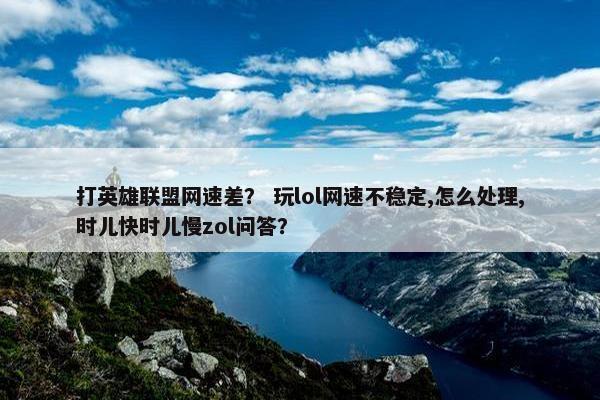 打英雄联盟网速差？ 玩lol网速不稳定,怎么处理,时儿快时儿慢zol问答？