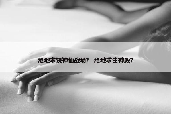绝地求饶神仙战场？ 绝地求生神殿？