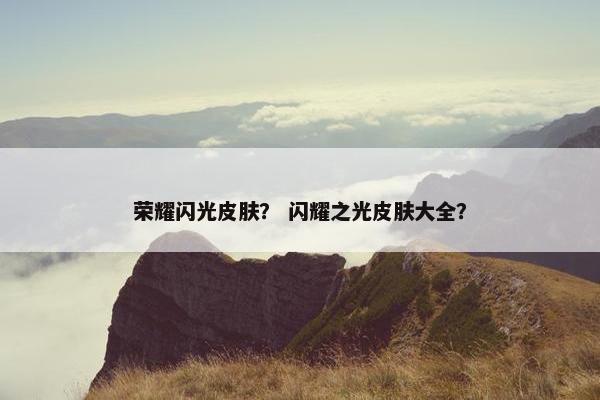 荣耀闪光皮肤？ 闪耀之光皮肤大全？
