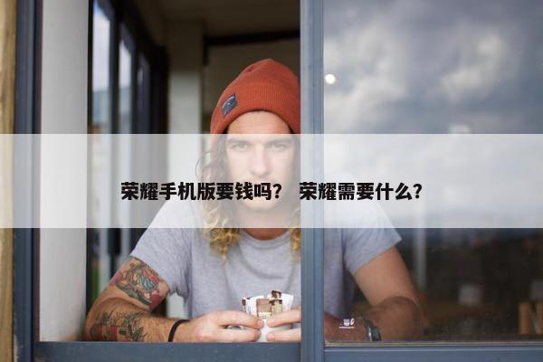荣耀手机版要钱吗？ 荣耀需要什么？