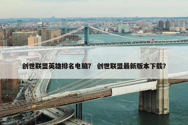 创世联盟英雄排名电脑？ 创世联盟最新版本下载？