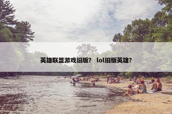 英雄联盟游戏旧版？ lol旧版英雄？