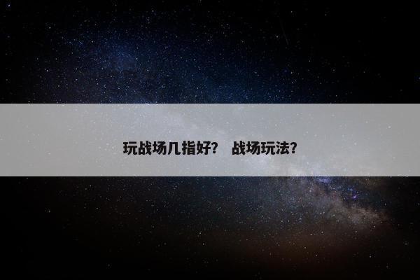 玩战场几指好？ 战场玩法？