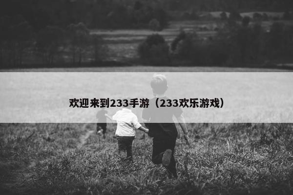 欢迎来到233手游（233欢乐游戏）