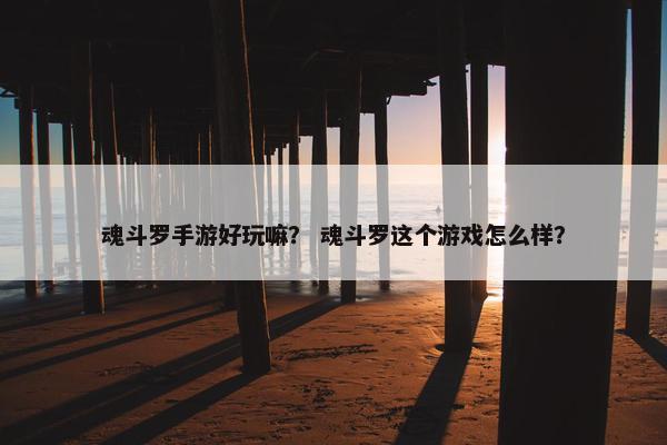 魂斗罗手游好玩嘛？ 魂斗罗这个游戏怎么样？