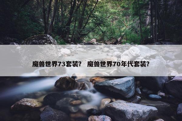 魔兽世界73套装？ 魔兽世界70年代套装？