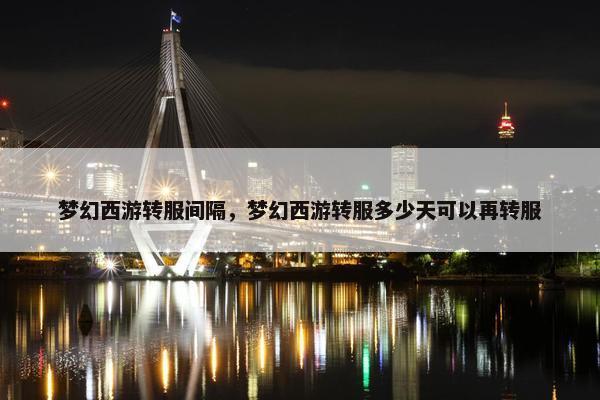 梦幻西游转服间隔，梦幻西游转服多少天可以再转服