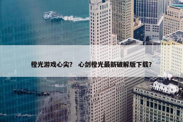 橙光游戏心尖？ 心剑橙光最新破解版下载？