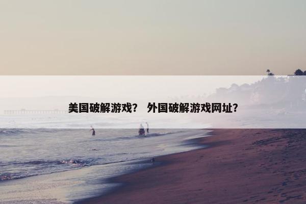 美国破解游戏？ 外国破解游戏网址？