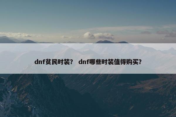 dnf贫民时装？ dnf哪些时装值得购买？