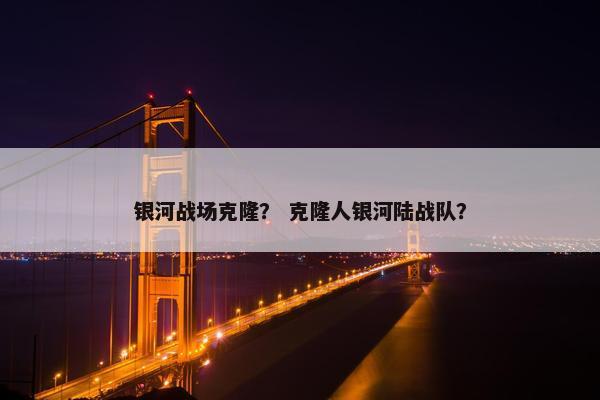 银河战场克隆？ 克隆人银河陆战队？