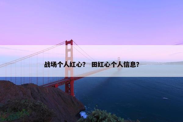战场个人红心？ 田红心个人信息？