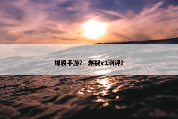 爆裂手游？ 爆裂v1测评？