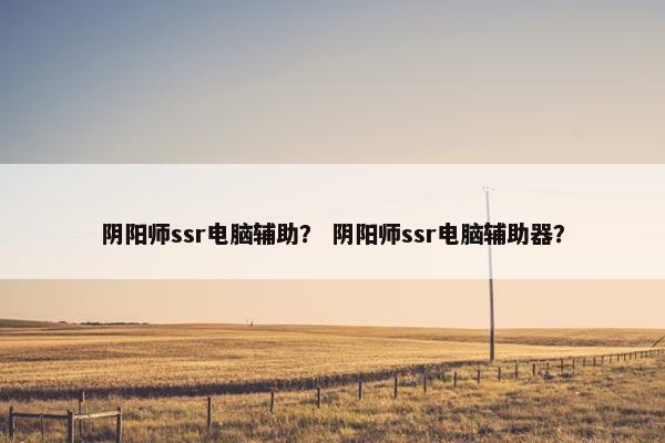 阴阳师ssr电脑辅助？ 阴阳师ssr电脑辅助器？