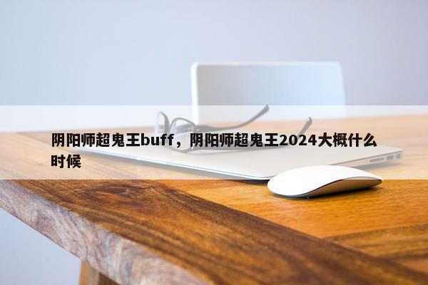 阴阳师超鬼王buff，阴阳师超鬼王2024大概什么时候
