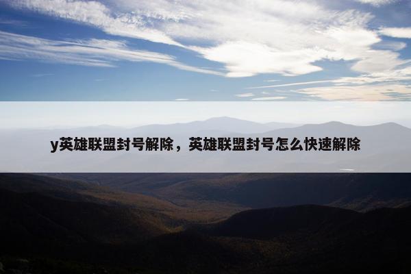 y英雄联盟封号解除，英雄联盟封号怎么快速解除