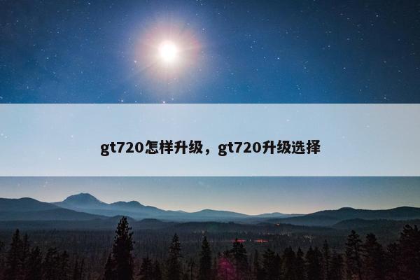 gt720怎样升级，gt720升级选择