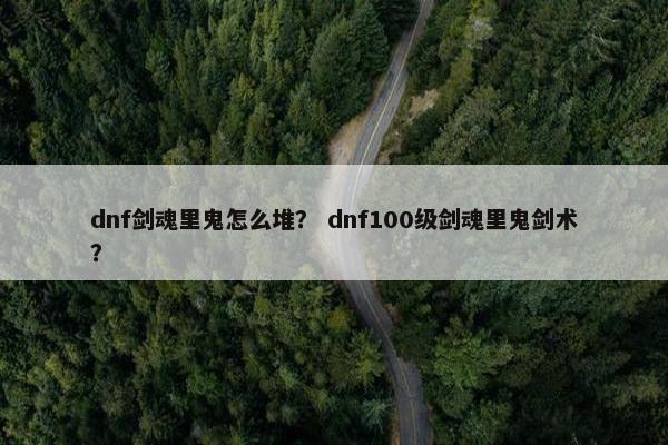 dnf剑魂里鬼怎么堆？ dnf100级剑魂里鬼剑术？