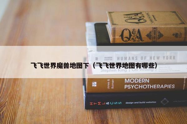 飞飞世界魔兽地图下（飞飞世界地图有哪些）