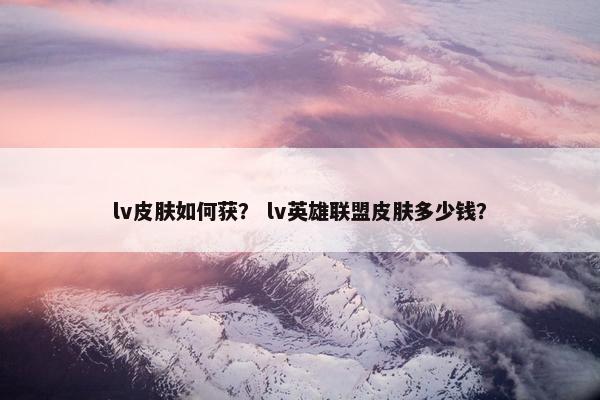 lv皮肤如何获？ lv英雄联盟皮肤多少钱？