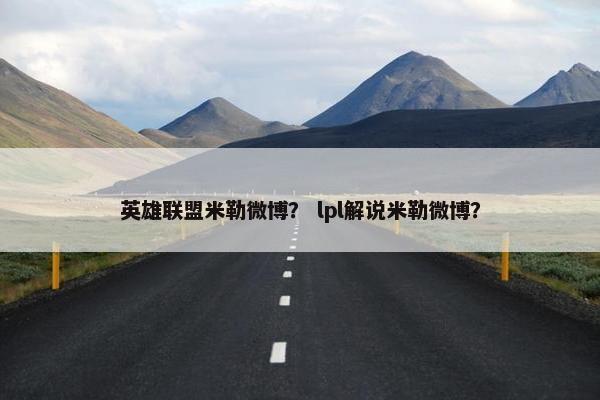 英雄联盟米勒微博？ lpl解说米勒微博？