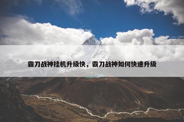 霸刀战神挂机升级快，霸刀战神如何快速升级