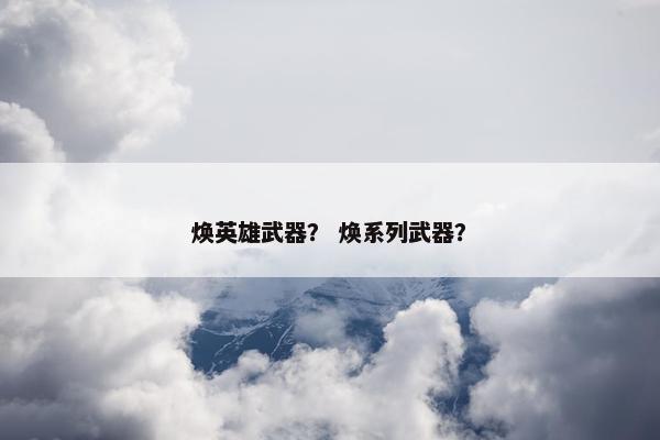 焕英雄武器？ 焕系列武器？