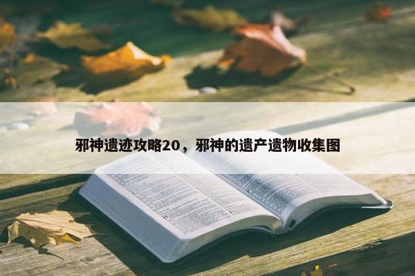 邪神遗迹攻略20，邪神的遗产遗物收集图