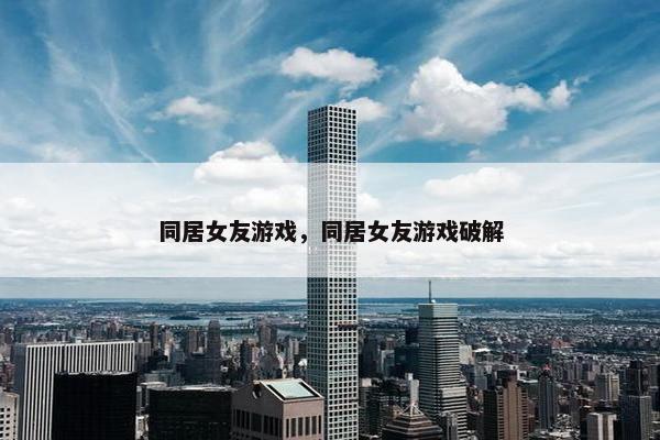 同居女友游戏，同居女友游戏破解