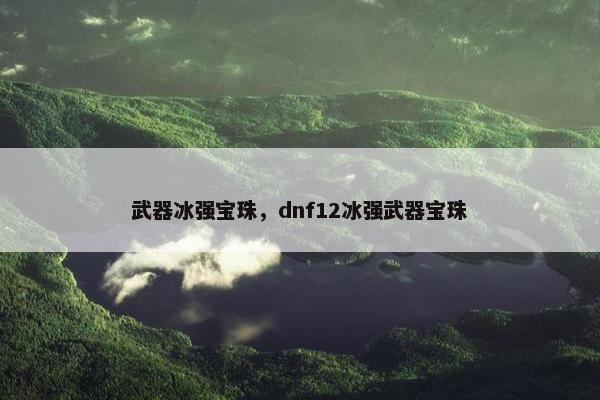武器冰强宝珠，dnf12冰强武器宝珠