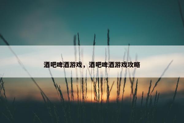 酒吧啤酒游戏，酒吧啤酒游戏攻略