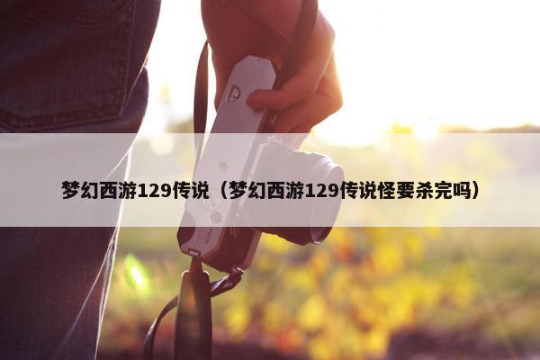 梦幻西游129传说（梦幻西游129传说怪要杀完吗）