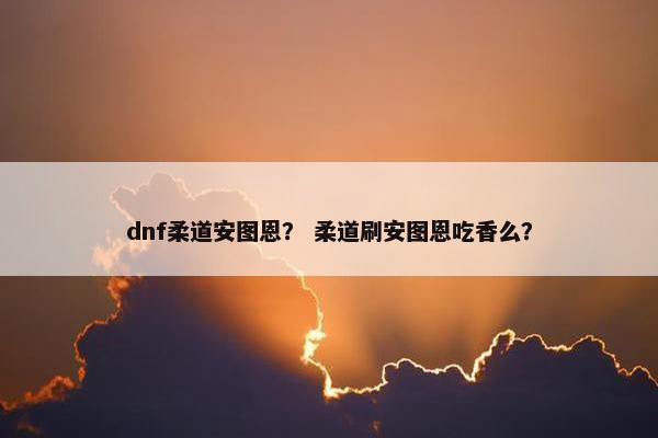 dnf柔道安图恩？ 柔道刷安图恩吃香么？