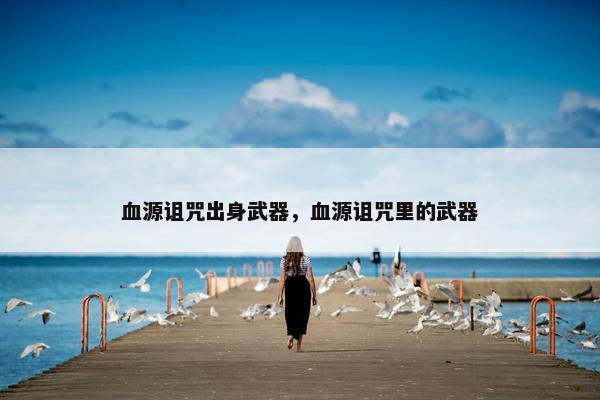 血源诅咒出身武器，血源诅咒里的武器