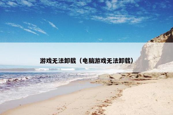 游戏无法卸载（电脑游戏无法卸载）