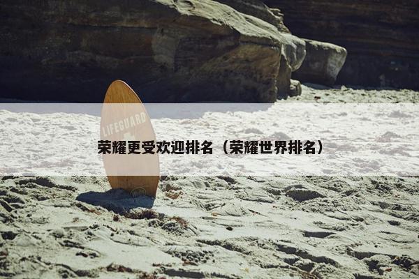 荣耀更受欢迎排名（荣耀世界排名）