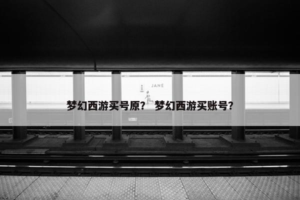 梦幻西游买号原？ 梦幻西游买账号？