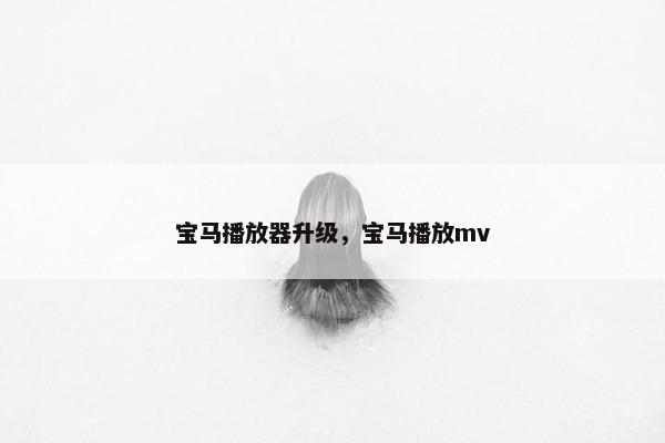 宝马播放器升级，宝马播放mv