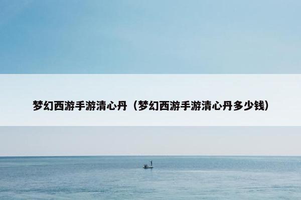 梦幻西游手游清心丹（梦幻西游手游清心丹多少钱）