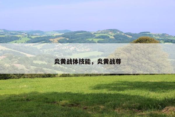 炎黄战体技能，炎黄战尊