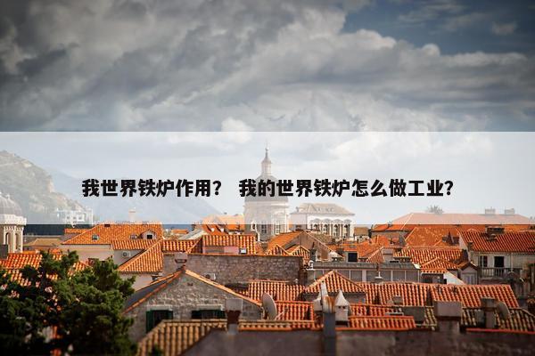 我世界铁炉作用？ 我的世界铁炉怎么做工业？