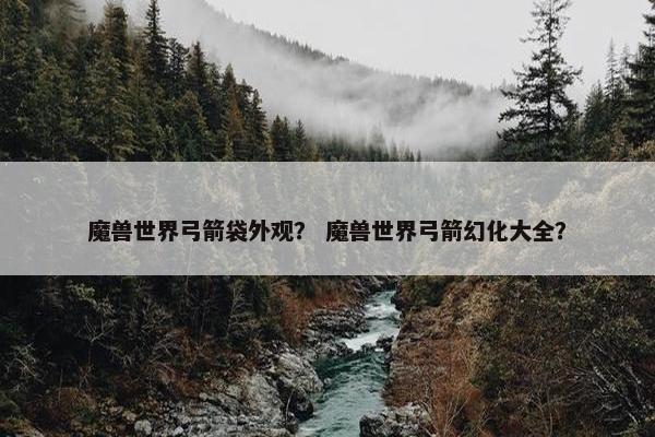 魔兽世界弓箭袋外观？ 魔兽世界弓箭幻化大全？