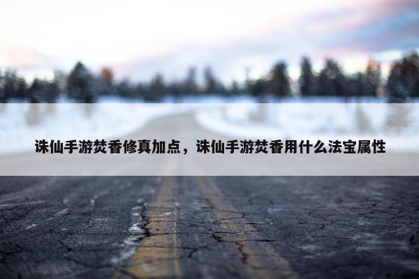 诛仙手游焚香修真加点，诛仙手游焚香用什么法宝属性