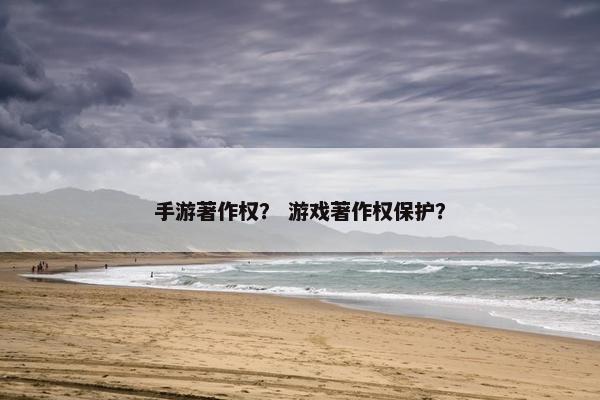 手游著作权？ 游戏著作权保护？