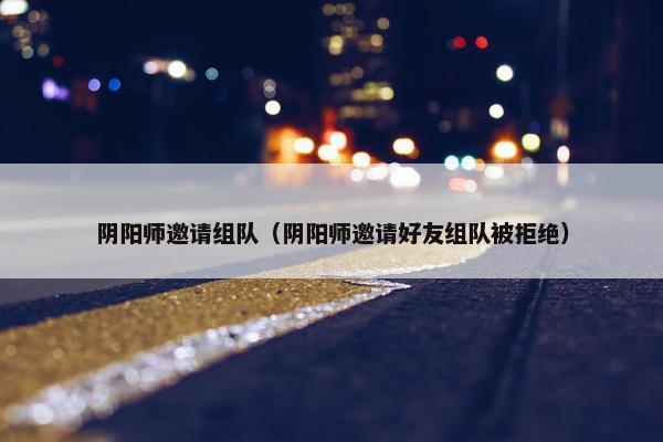 阴阳师邀请组队（阴阳师邀请好友组队被拒绝）
